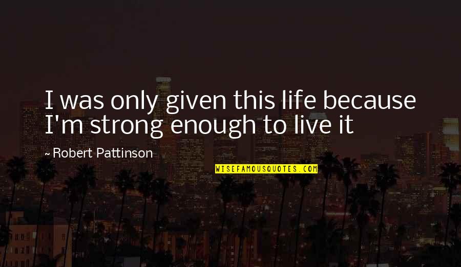 Being Strong In Life Quotes By Robert Pattinson: I was only given this life because I'm