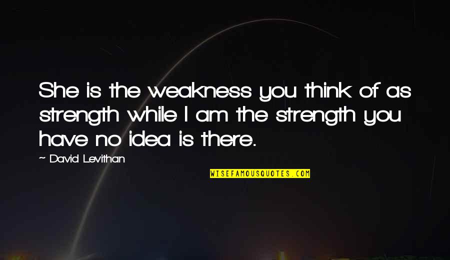 Being Strong Minded Quotes By David Levithan: She is the weakness you think of as