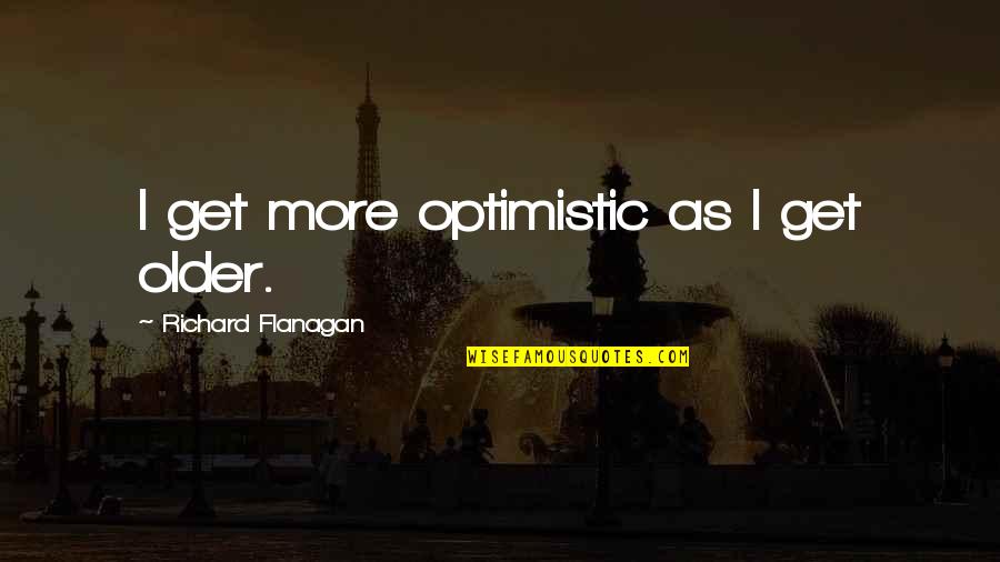 Being Strong Tripod Quotes By Richard Flanagan: I get more optimistic as I get older.