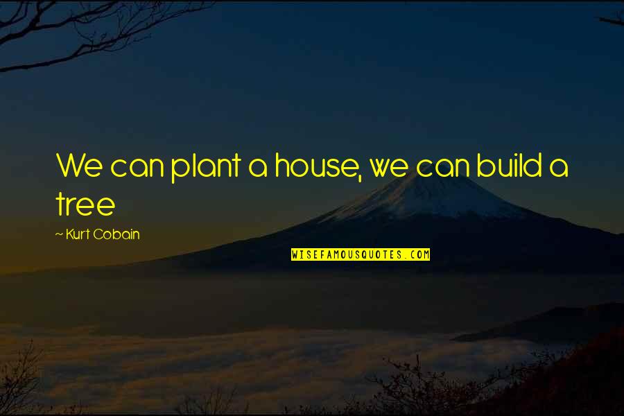 Being Strung Out Quotes By Kurt Cobain: We can plant a house, we can build
