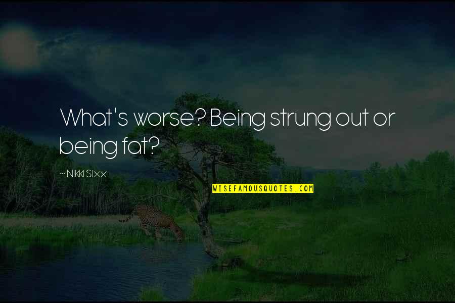 Being Strung Out Quotes By Nikki Sixx: What's worse? Being strung out or being fat?