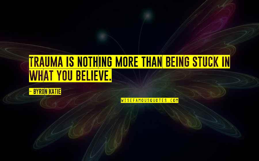 Being Stuck Up Quotes By Byron Katie: Trauma is nothing more than being stuck in