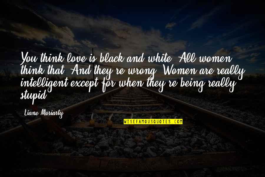 Being Stupid Quotes By Liane Moriarty: You think love is black and white. All