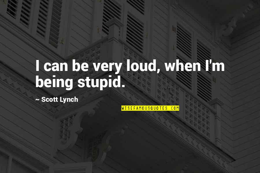 Being Stupid Quotes By Scott Lynch: I can be very loud, when I'm being