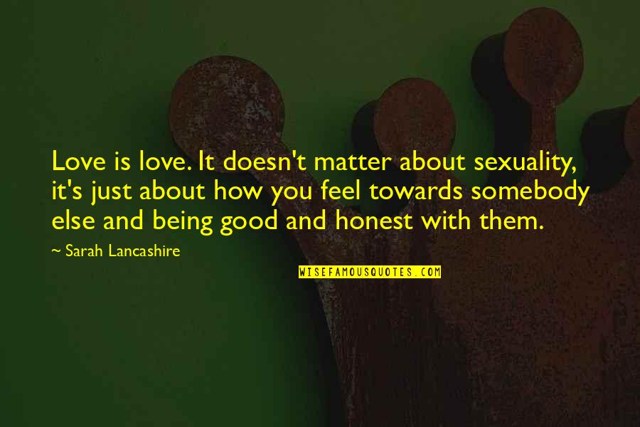 Being Sure About Love Quotes By Sarah Lancashire: Love is love. It doesn't matter about sexuality, Being Sure About Love Quotes By Sarah Lancashire: Love is love. It doesn't matter about sexuality,