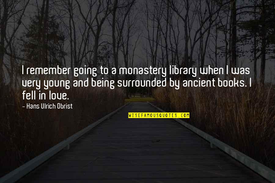 Being Surrounded By Love Quotes By Hans Ulrich Obrist: I remember going to a monastery library when Being Surrounded By Love Quotes By Hans Ulrich Obrist: I remember going to a monastery library when