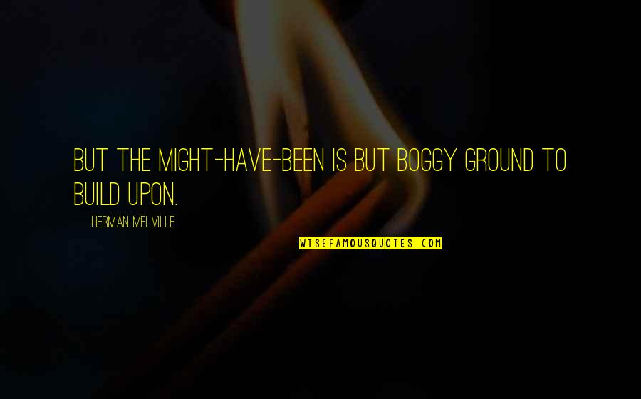 Being Taken For Granted By Family Quotes By Herman Melville: But the might-have-been is but boggy ground to Being Taken For Granted By Family Quotes By Herman Melville: But the might-have-been is but boggy ground to