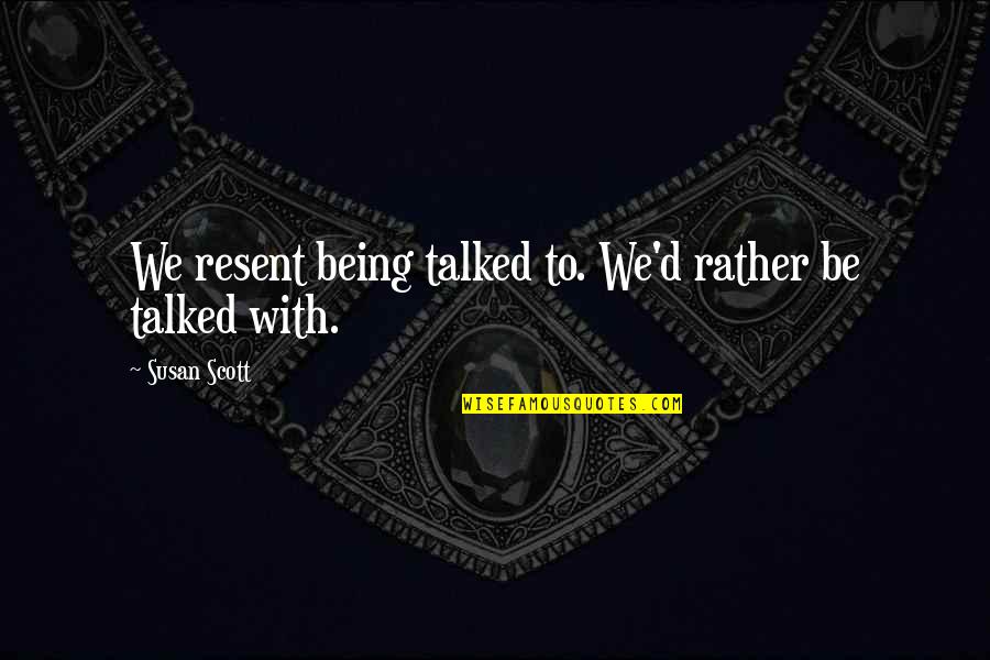 Being Talked Quotes By Susan Scott: We resent being talked to. We'd rather be