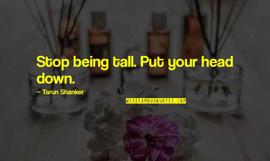 Being Tall Quotes By Tarun Shanker: Stop being tall. Put your head down. Being Tall Quotes By Tarun Shanker: Stop being tall. Put your head down.