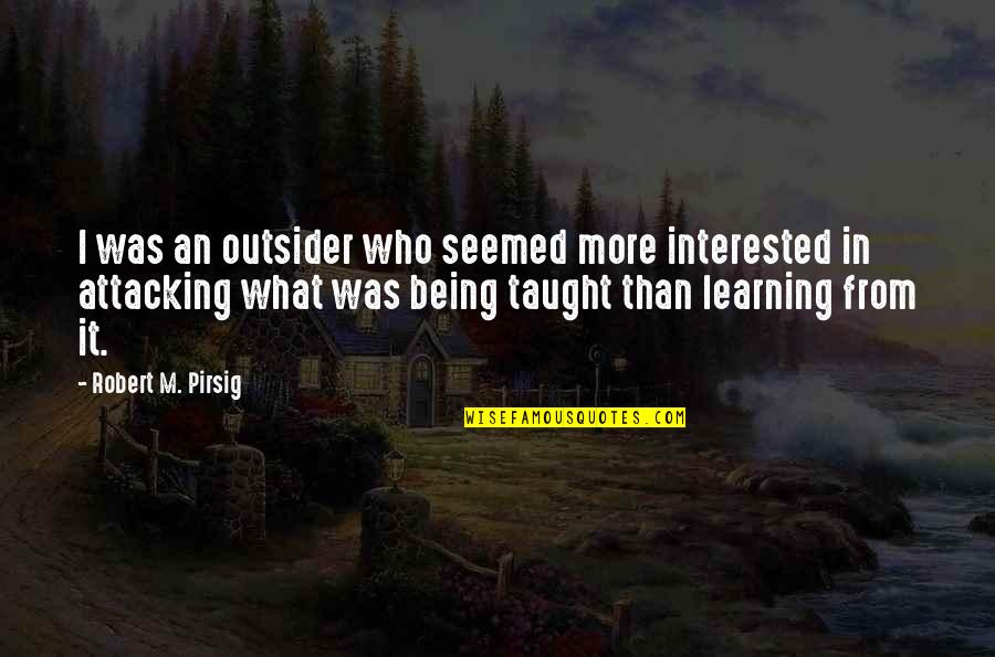 Being Taught Quotes By Robert M. Pirsig: I was an outsider who seemed more interested