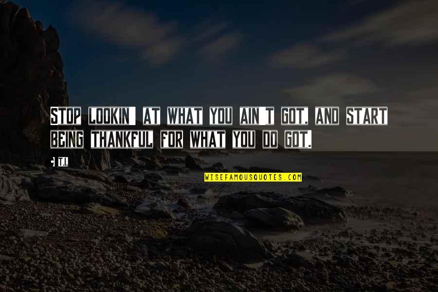 Being Thankful For My Life Quotes By T.I.: Stop lookin' at what you ain't got, and