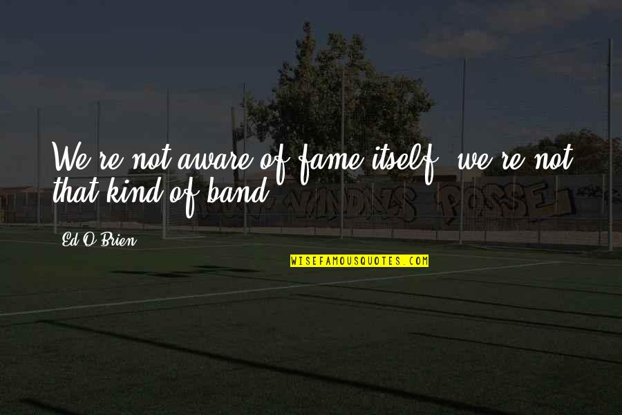 Being Thankful For Teachers Quotes By Ed O'Brien: We're not aware of fame itself, we're not