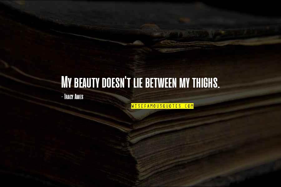 Being Thankful For The People In Your Life Quotes By Tracy Ames: My beauty doesn't lie between my thighs. Being Thankful For The People In Your Life Quotes By Tracy Ames: My beauty doesn't lie between my thighs.