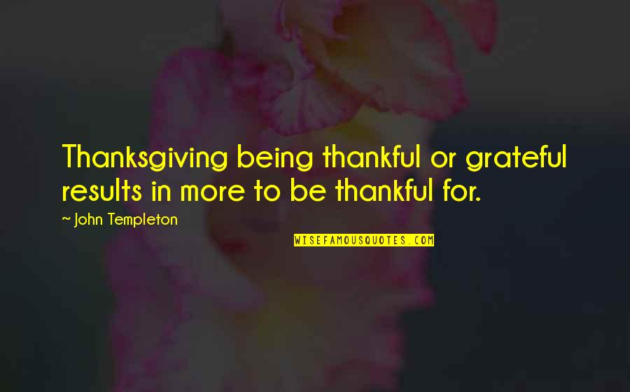 Being Thankful For You Quotes By John Templeton: Thanksgiving being thankful or grateful results in more