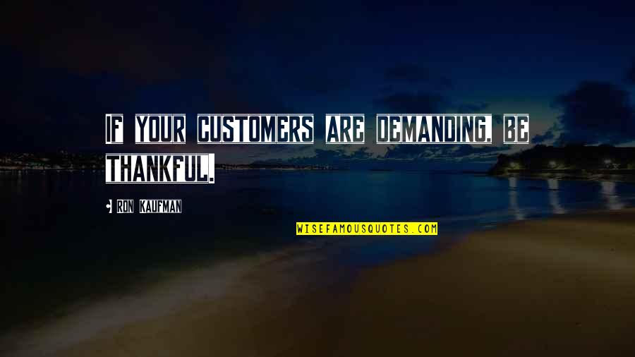 Being Thankful For You Quotes By Ron Kaufman: If your customers are demanding, be thankful.