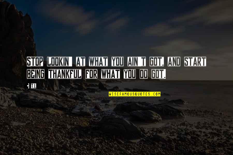 Being Thankful For Your Life Quotes By T.I.: Stop lookin' at what you ain't got, and