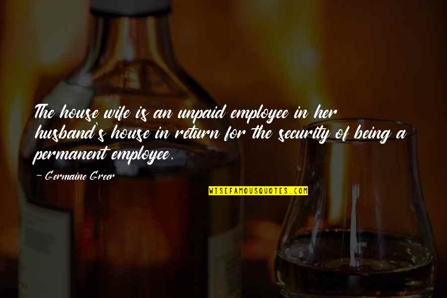 Being The Best Husband Quotes By Germaine Greer: The house wife is an unpaid employee in Being The Best Husband Quotes By Germaine Greer: The house wife is an unpaid employee in