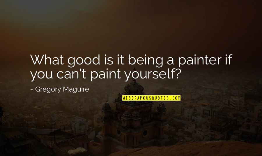 Being The Best Of Yourself Quotes By Gregory Maguire: What good is it being a painter if