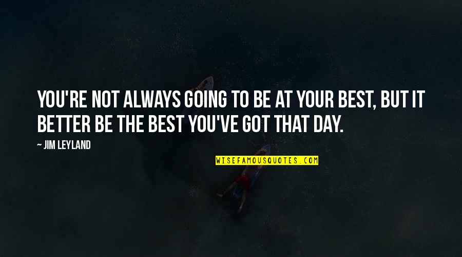 Being The Best You Quotes By Jim Leyland: You're not always going to be at your Being The Best You Quotes By Jim Leyland: You're not always going to be at your