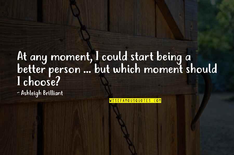 Being The Better Person Quotes By Ashleigh Brilliant: At any moment, I could start being a