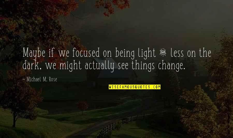 Being The Change Quotes By Michael M. Rose: Maybe if we focused on being light &