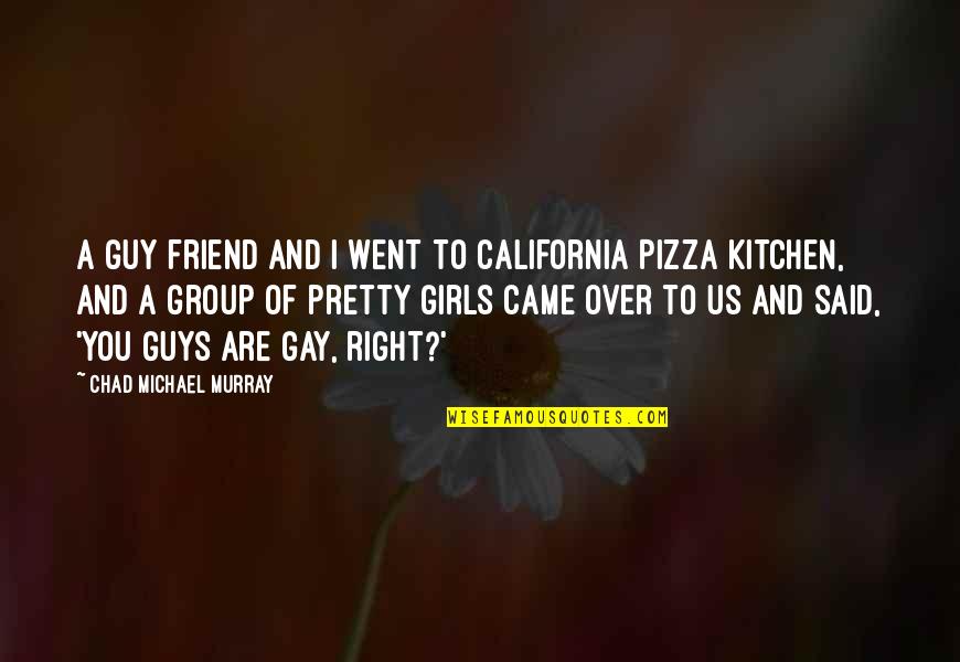 Being The Girl Every Guy Wants Quotes By Chad Michael Murray: A guy friend and I went to California