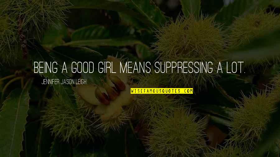Being The Good Girl Quotes By Jennifer Jason Leigh: Being a good girl means suppressing a lot. Being The Good Girl Quotes By Jennifer Jason Leigh: Being a good girl means suppressing a lot.