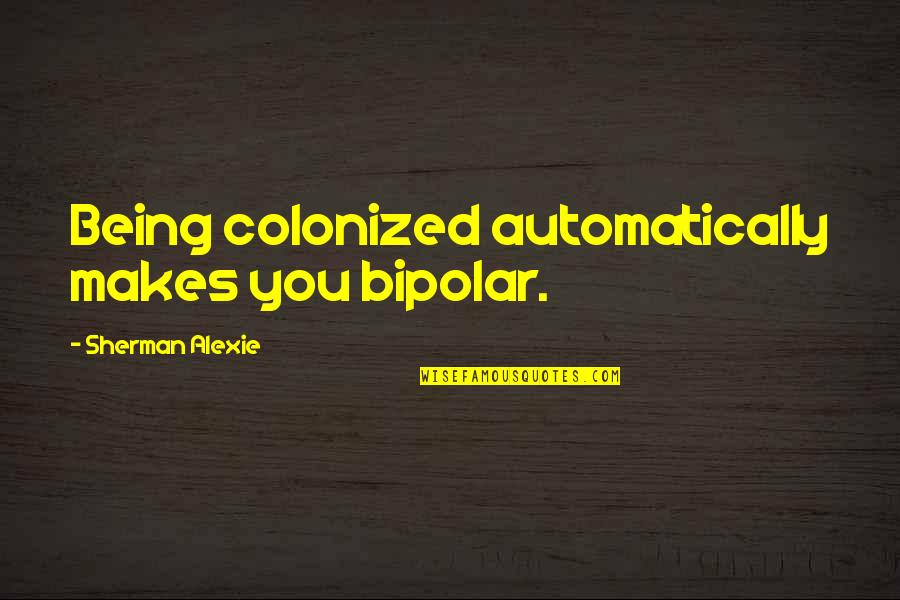 Being The Odd One Out Quotes By Sherman Alexie: Being colonized automatically makes you bipolar.