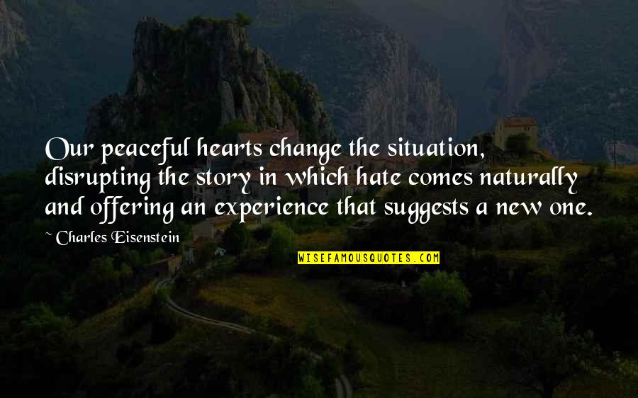 Being The Only One Trying Quotes By Charles Eisenstein: Our peaceful hearts change the situation, disrupting the