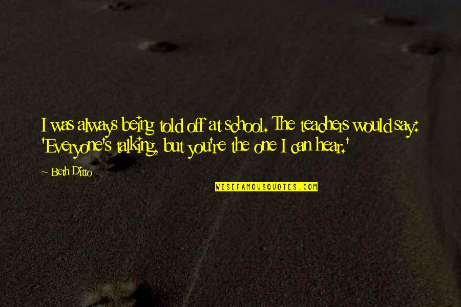 Being There For Everyone But No One Being There For You Quotes By Beth Ditto: I was always being told off at school. Being There For Everyone But No One Being There For You Quotes By Beth Ditto: I was always being told off at school.