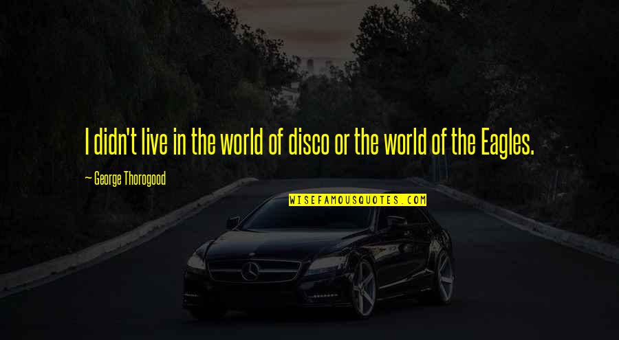 Being There For Everyone But No One Being There For You Quotes By George Thorogood: I didn't live in the world of disco