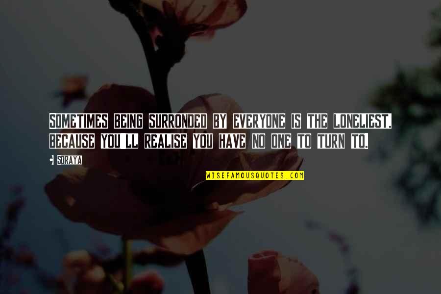 Being There For Everyone But No One Being There For You Quotes By Soraya: Sometimes being surronded by everyone is the loneliest,