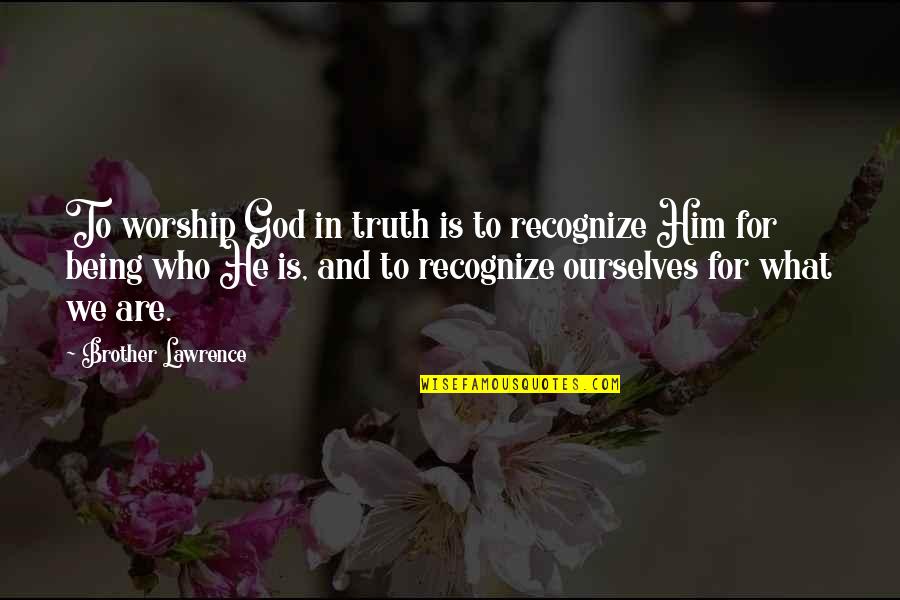 Being There For Your Brother Quotes By Brother Lawrence: To worship God in truth is to recognize