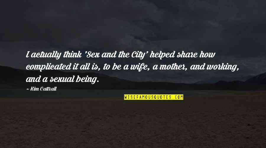 Being There For Your Wife Quotes By Kim Cattrall: I actually think 'Sex and the City' helped Being There For Your Wife Quotes By Kim Cattrall: I actually think 'Sex and the City' helped