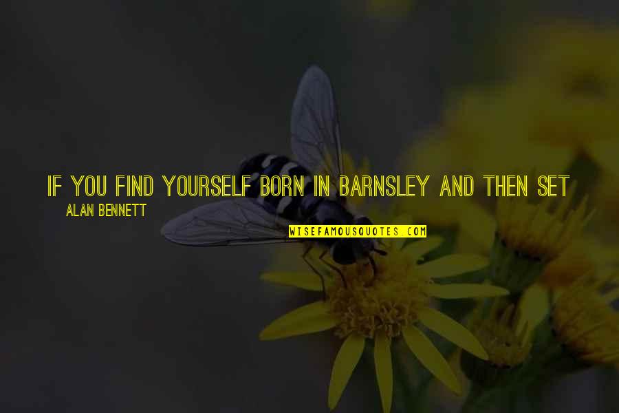 Being There For Yourself Quotes By Alan Bennett: If you find yourself born in Barnsley and
