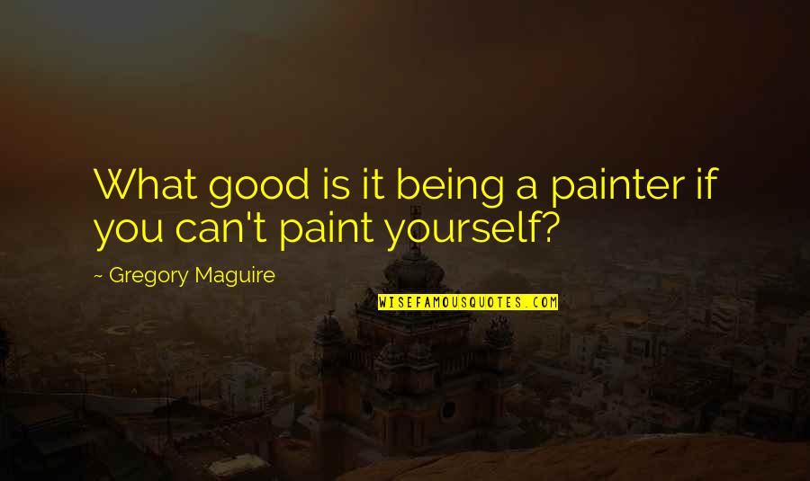 Being There For Yourself Quotes By Gregory Maguire: What good is it being a painter if