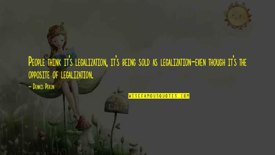 Being Thinking Quotes By Dennis Peron: People think it's legalization, it's being sold as