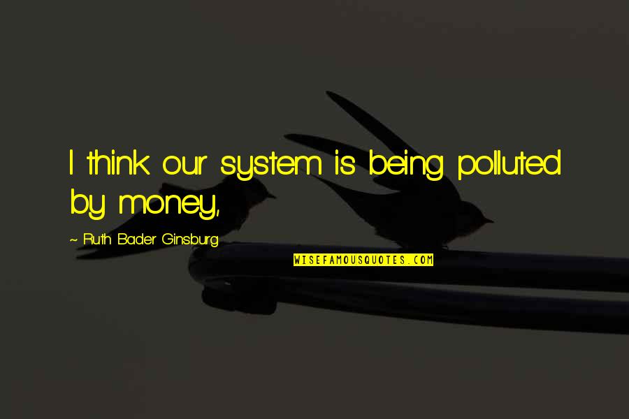 Being Thinking Quotes By Ruth Bader Ginsburg: I think our system is being polluted by