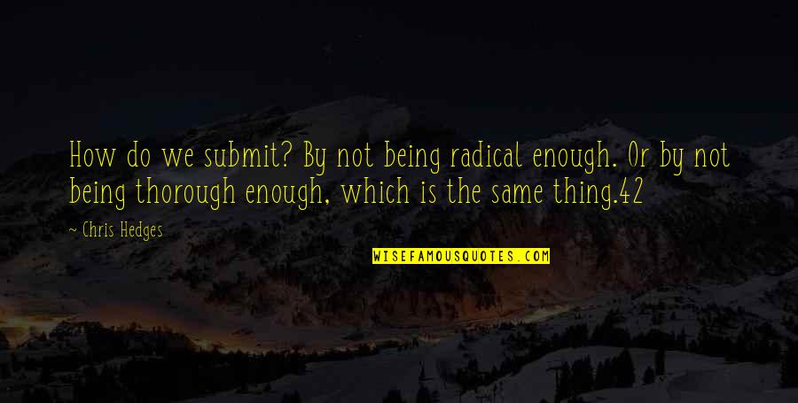 Being Thorough Quotes By Chris Hedges: How do we submit? By not being radical