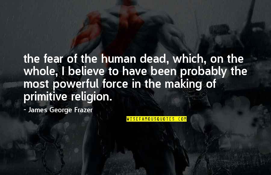 Being Thorough Quotes By James George Frazer: the fear of the human dead, which, on