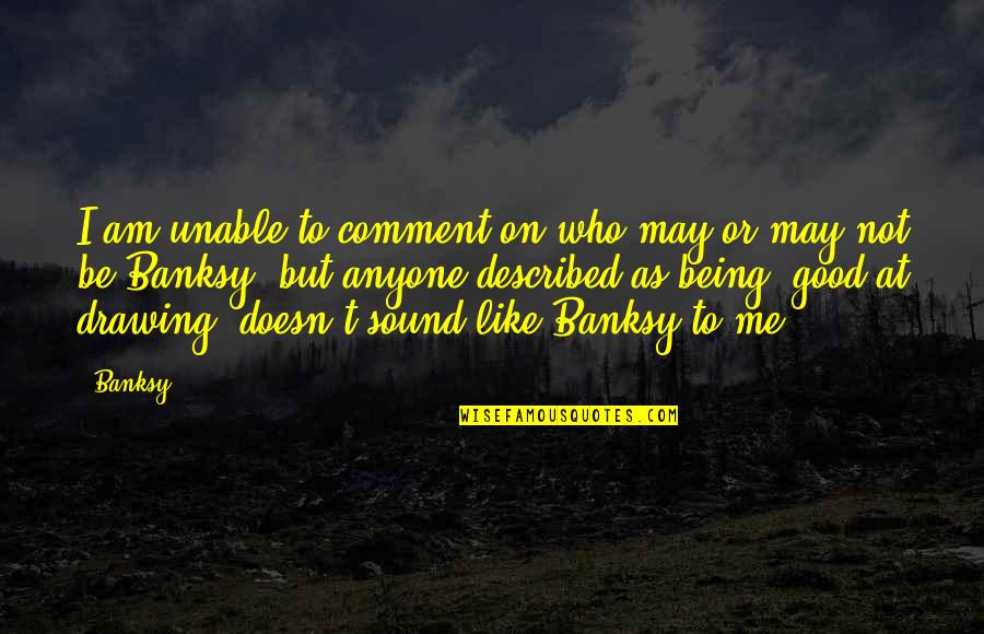 Being To Good Quotes By Banksy: I am unable to comment on who may
