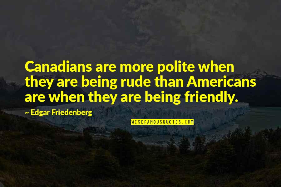 Being Too Friendly Quotes By Edgar Friedenberg: Canadians are more polite when they are being