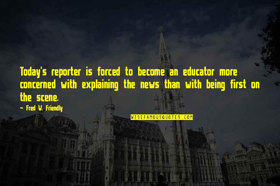 Being Too Friendly Quotes By Fred W. Friendly: Today's reporter is forced to become an educator