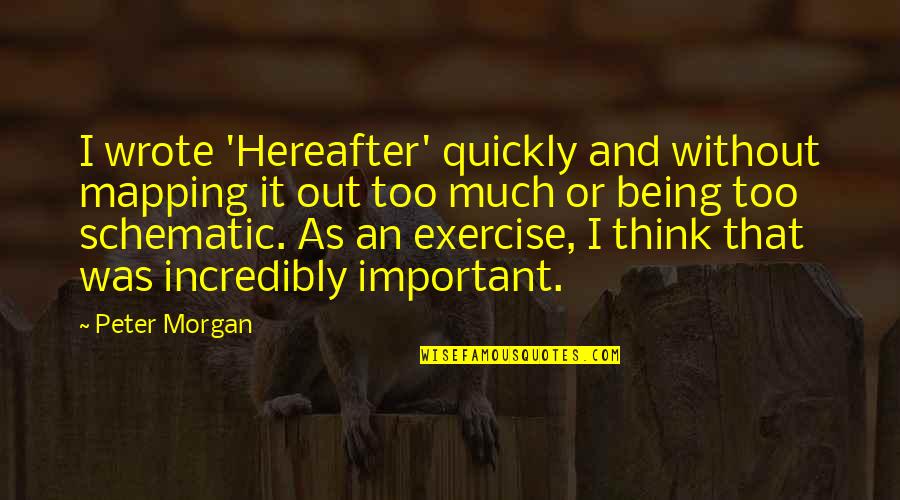 Being Too Much Quotes By Peter Morgan: I wrote 'Hereafter' quickly and without mapping it Being Too Much Quotes By Peter Morgan: I wrote 'Hereafter' quickly and without mapping it