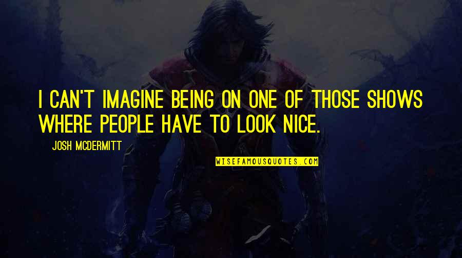 Being Too Nice To People Quotes By Josh McDermitt: I can't imagine being on one of those