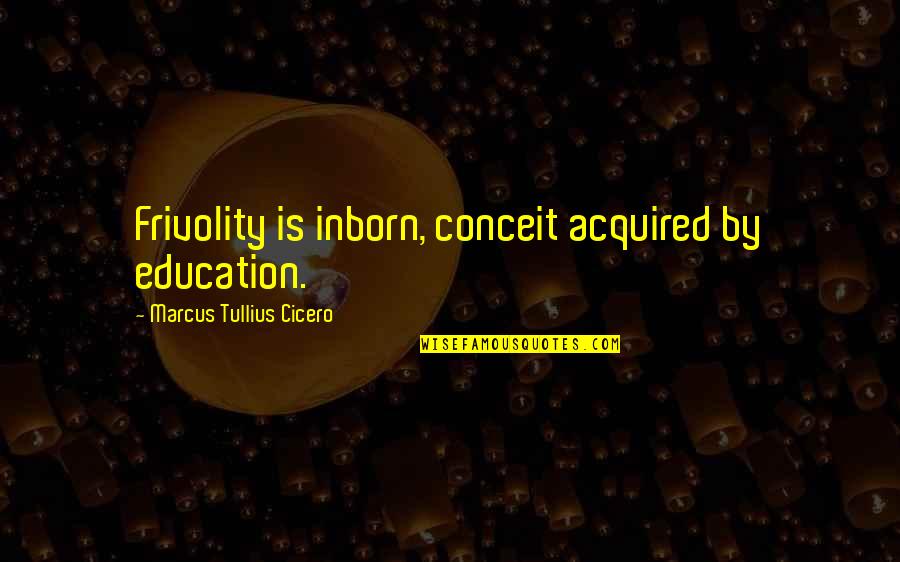 Being Too Nice Tumblr Quotes By Marcus Tullius Cicero: Frivolity is inborn, conceit acquired by education.