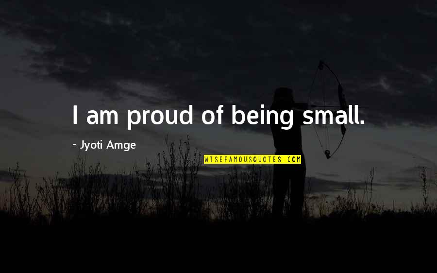 Being Too Proud Quotes By Jyoti Amge: I am proud of being small. Being Too Proud Quotes By Jyoti Amge: I am proud of being small.