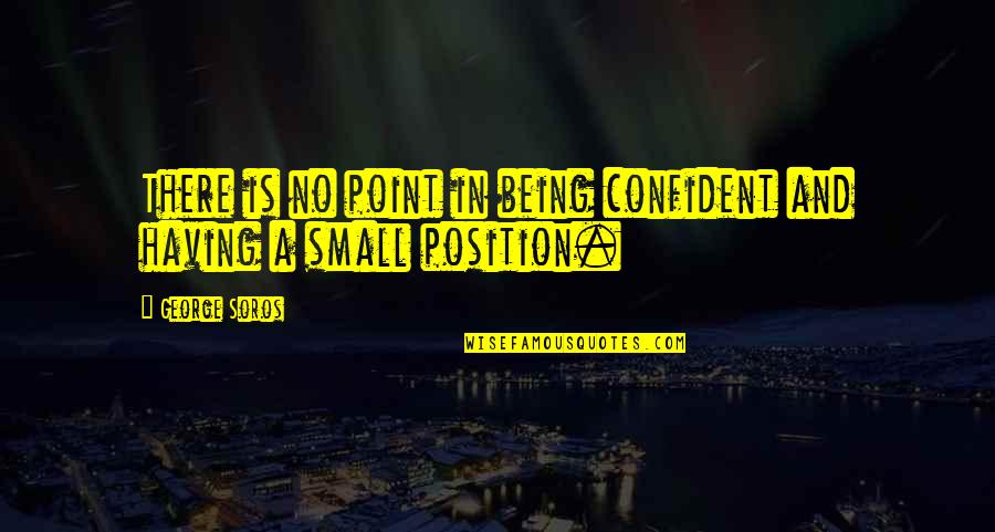 Being Too Small Quotes By George Soros: There is no point in being confident and