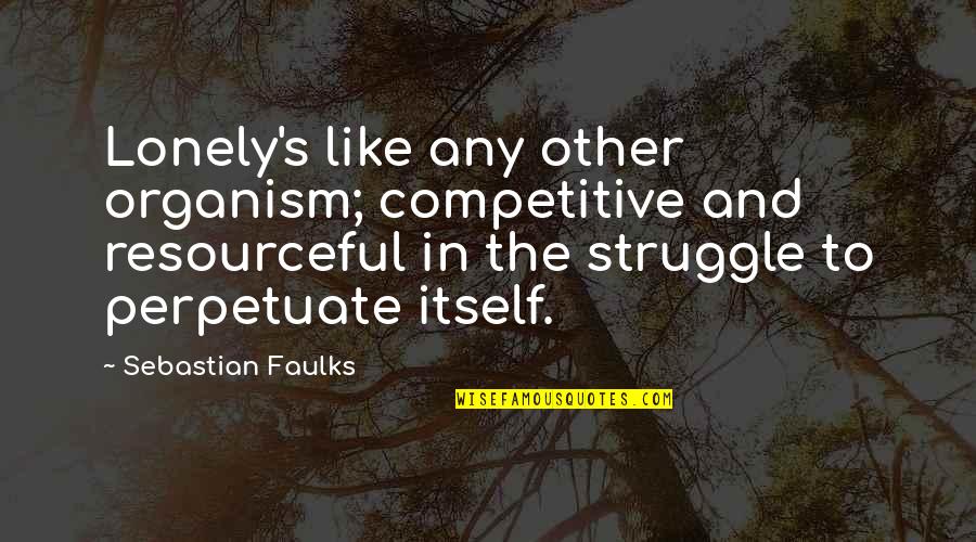 Being Treated Right By A Man Quotes By Sebastian Faulks: Lonely's like any other organism; competitive and resourceful