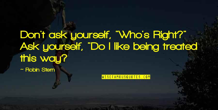 Being Treated Right Quotes By Robin Stern: Don't ask yourself, "Who's Right?" Ask yourself, "Do